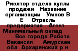 Риэлтор отдела купли-продажи › Название организации ­ Умнов В.Е. › Отрасль предприятия ­ Агент › Минимальный оклад ­ 60 000 - Все города Работа » Вакансии   . Амурская обл.,Архаринский р-н